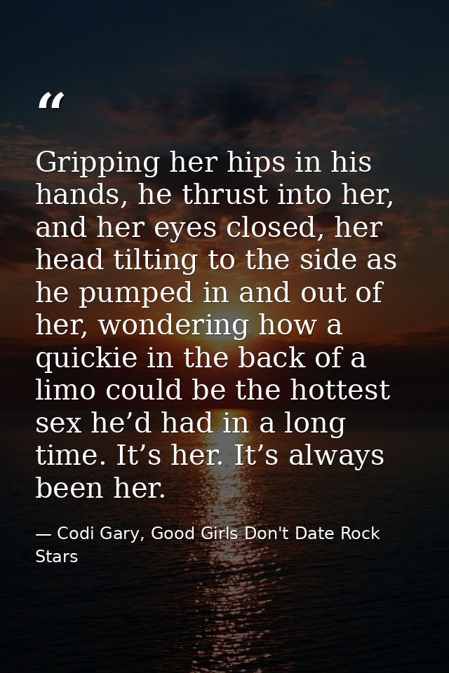 Gripping her hips in his hands, he thrust into her, and her eyes closed, her head tilting to the side as he pumped in an — Codi Gary, Good Girls Don't Date Rock Stars