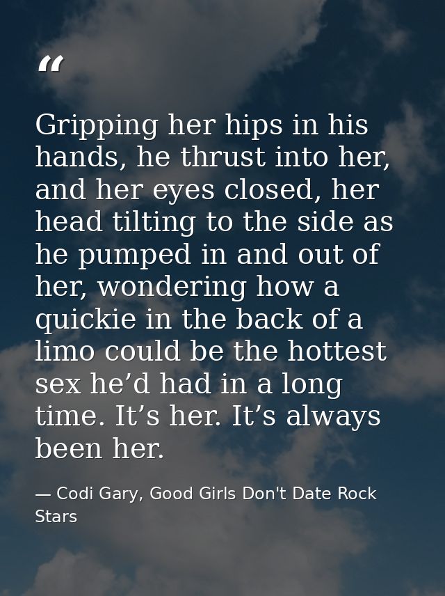 Gripping her hips in his hands, he thrust into her, and her eyes closed, her head tilting to the side as he pumped in an — Codi Gary, Good Girls Don't Date Rock Stars