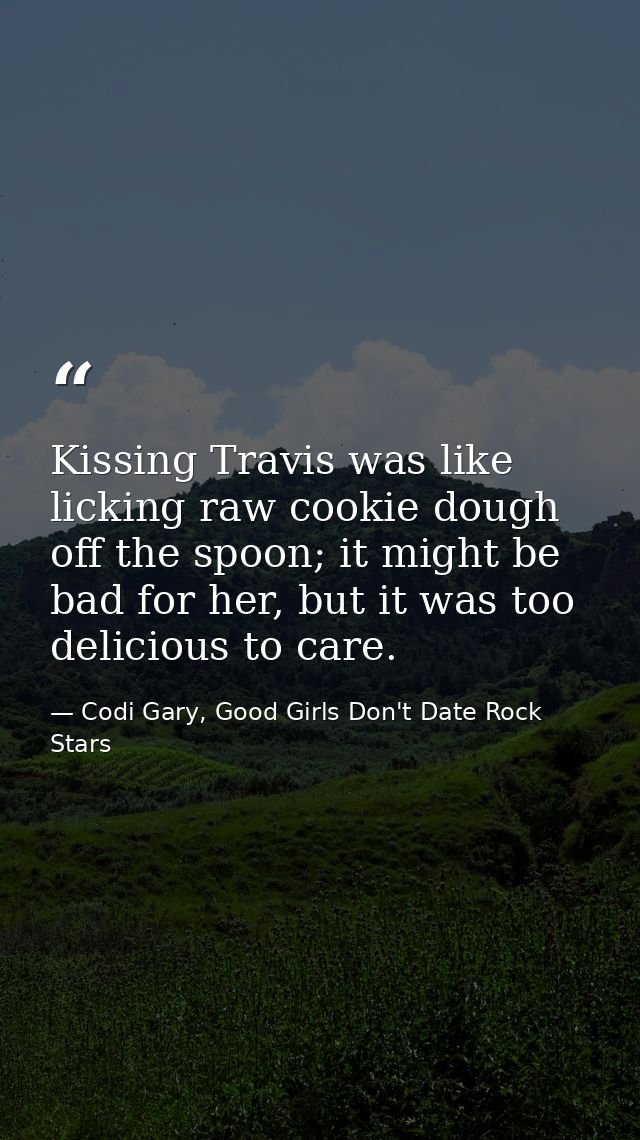 Kissing Travis was like licking raw cookie dough off the spoon; it might be bad for her, but it was too delicious to car — Codi Gary, Good Girls Don't Date Rock Stars