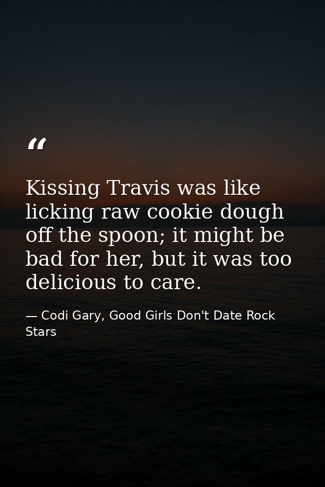 Kissing Travis was like licking raw cookie dough off the spoon; it might be bad for her, but it was too delicious to car — Codi Gary, Good Girls Don't Date Rock Stars