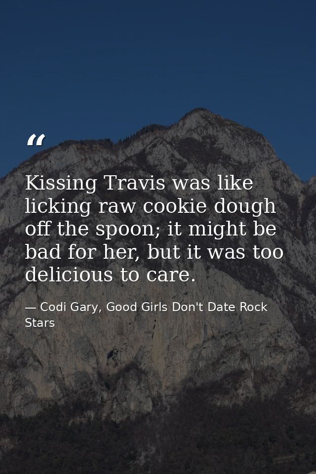 Kissing Travis was like licking raw cookie dough off the spoon; it might be bad for her, but it was too delicious to car — Codi Gary, Good Girls Don't Date Rock Stars