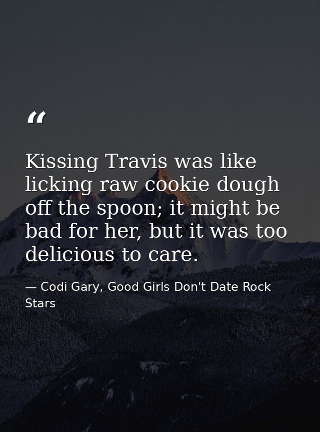 Kissing Travis was like licking raw cookie dough off the spoon; it might be bad for her, but it was too delicious to car — Codi Gary, Good Girls Don't Date Rock Stars