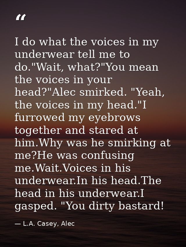 I do what the voices in my underwear tell me to do."Wait, what?"You mean the voices in your head?"Alec smirked. "Yeah, t — L.A. Casey, Alec