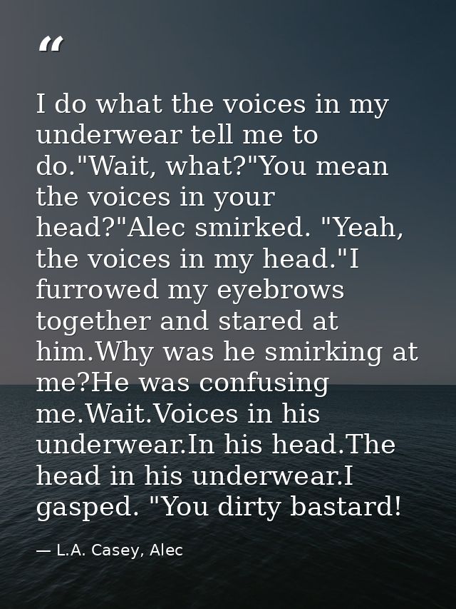 I do what the voices in my underwear tell me to do."Wait, what?"You mean the voices in your head?"Alec smirked. "Yeah, t — L.A. Casey, Alec