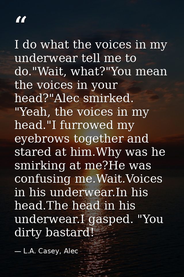 I do what the voices in my underwear tell me to do."Wait, what?"You mean the voices in your head?"Alec smirked. "Yeah, t — L.A. Casey, Alec