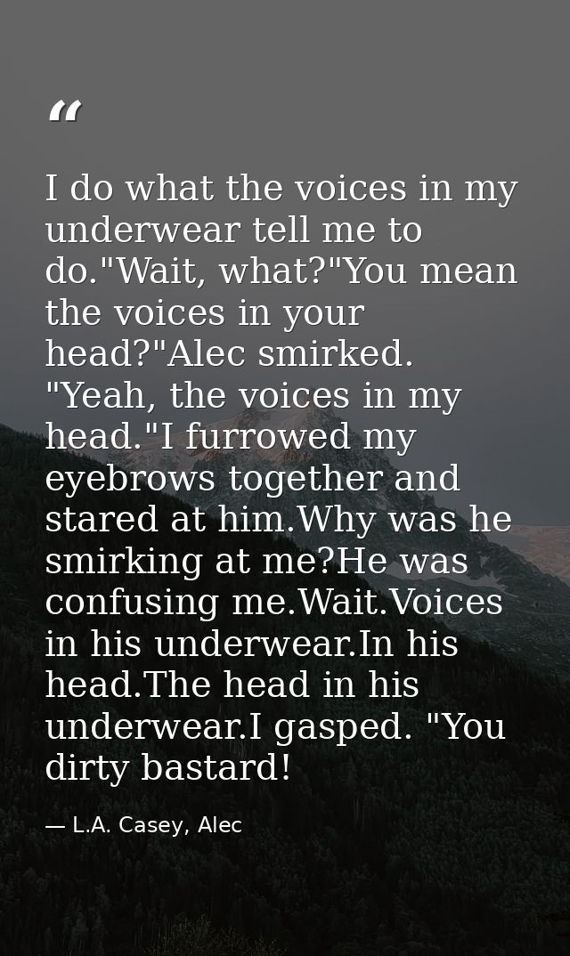 I do what the voices in my underwear tell me to do."Wait, what?"You mean the voices in your head?"Alec smirked. "Yeah, t — L.A. Casey, Alec