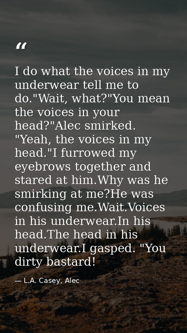 I do what the voices in my underwear tell me to do."Wait, what?"You mean the voices in your head?"Alec smirked. "Yeah, t — L.A. Casey, Alec