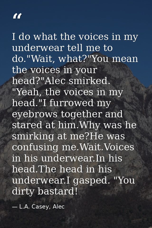 I do what the voices in my underwear tell me to do."Wait, what?"You mean the voices in your head?"Alec smirked. "Yeah, t — L.A. Casey, Alec