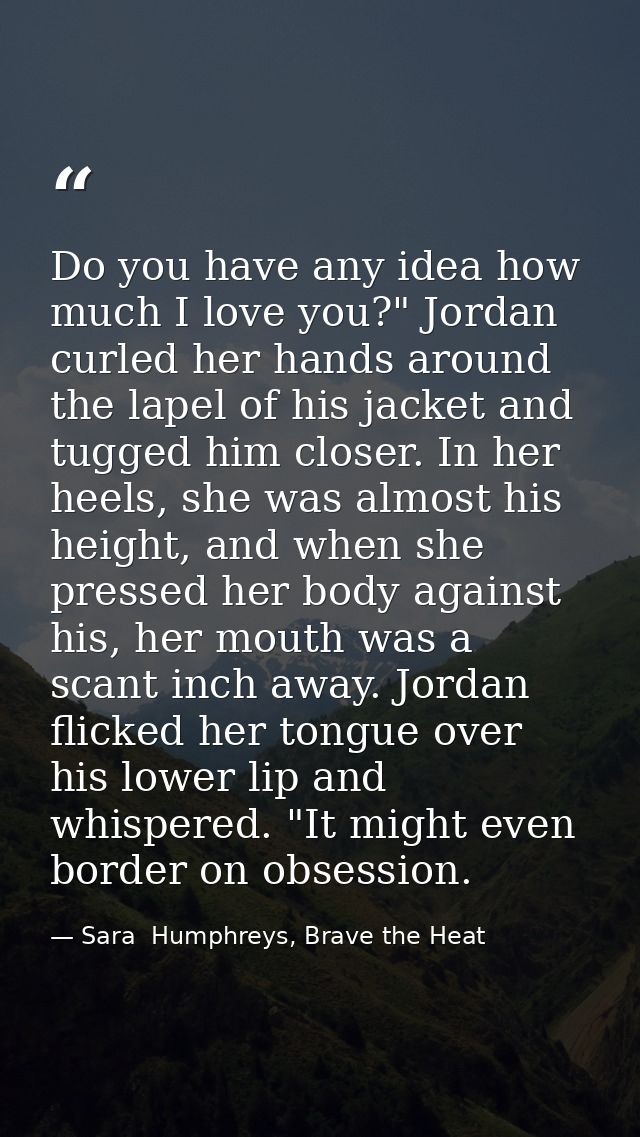 Do you have any idea how much I love you?" Jordan curled her hands around the lapel of his jacket and tugged him closer. — Sara  Humphreys, Brave the Heat