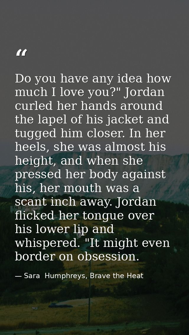 Do you have any idea how much I love you?" Jordan curled her hands around the lapel of his jacket and tugged him closer. — Sara  Humphreys, Brave the Heat
