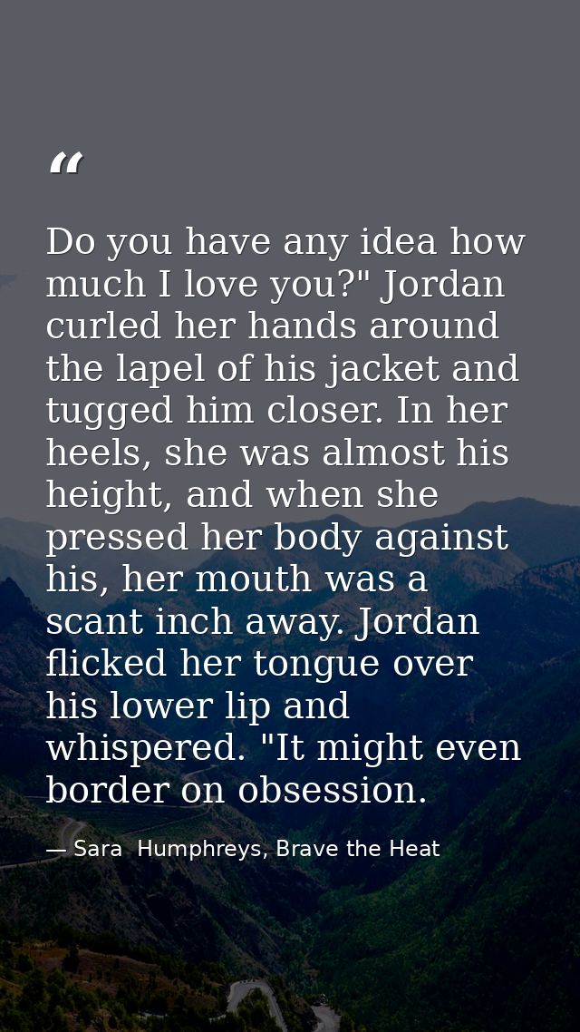 Do you have any idea how much I love you?" Jordan curled her hands around the lapel of his jacket and tugged him closer. — Sara  Humphreys, Brave the Heat