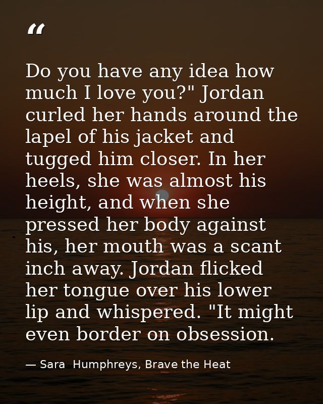 Do you have any idea how much I love you?" Jordan curled her hands around the lapel of his jacket and tugged him closer. — Sara  Humphreys, Brave the Heat