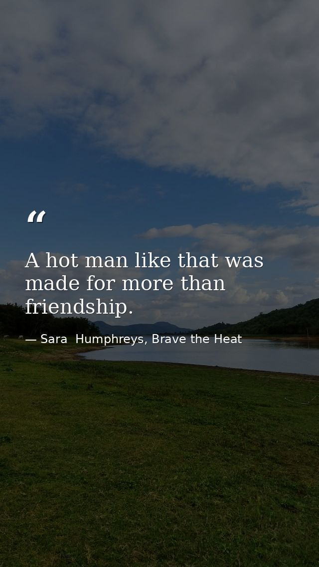 A hot man like that was made for more than friendship. — Sara  Humphreys, Brave the Heat