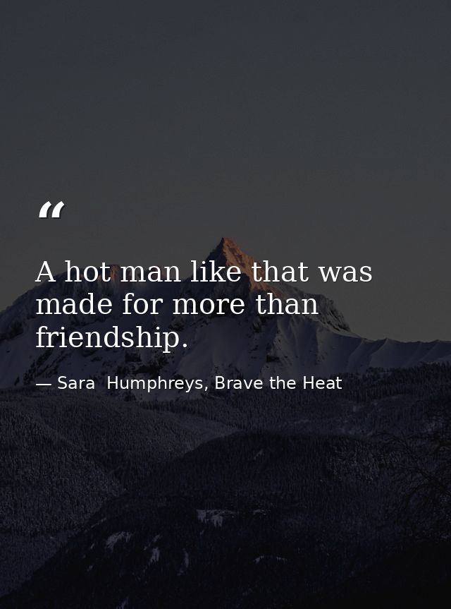 A hot man like that was made for more than friendship. — Sara  Humphreys, Brave the Heat