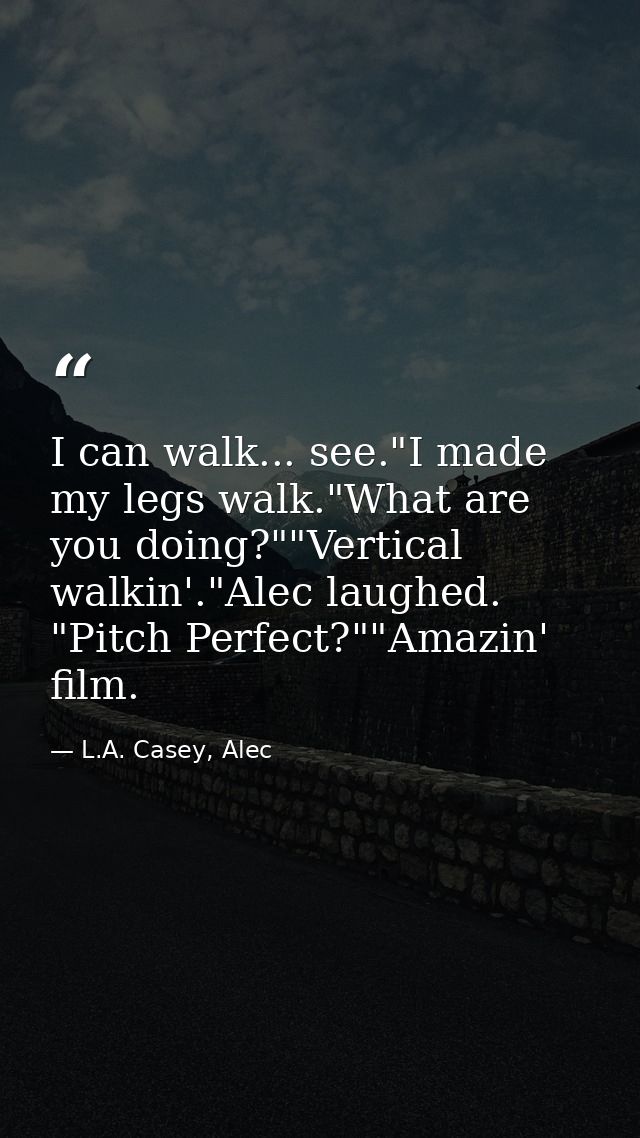 I can walk... see."I made my legs walk."What are you doing?""Vertical walkin'."Alec laughed. "Pitch Perfect?""Amazin' fi — L.A. Casey, Alec