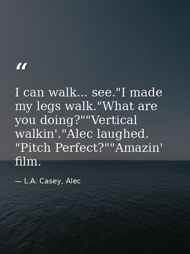 I can walk... see."I made my legs walk."What are you doing?""Vertical walkin'."Alec laughed. "Pitch Perfect?""Amazin' fi — L.A. Casey, Alec
