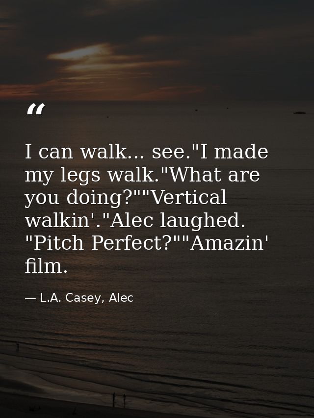 I can walk... see."I made my legs walk."What are you doing?""Vertical walkin'."Alec laughed. "Pitch Perfect?""Amazin' fi — L.A. Casey, Alec