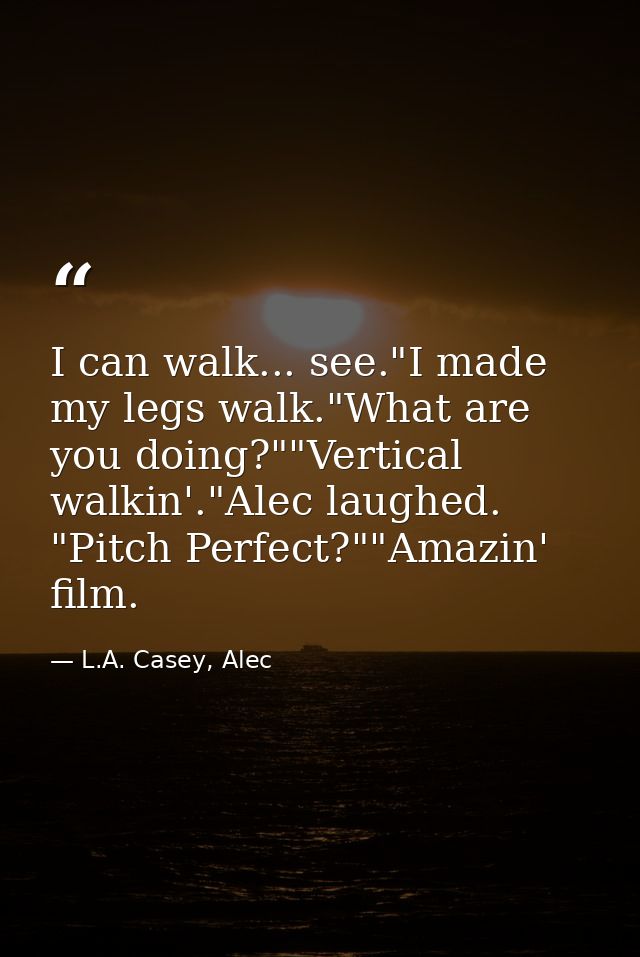 I can walk... see."I made my legs walk."What are you doing?""Vertical walkin'."Alec laughed. "Pitch Perfect?""Amazin' fi — L.A. Casey, Alec