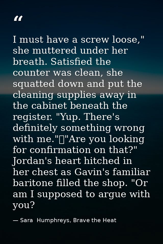 I must have a screw loose," she muttered under her breath. Satisfied the counter was clean, she squatted down and put th — Sara  Humphreys, Brave the Heat