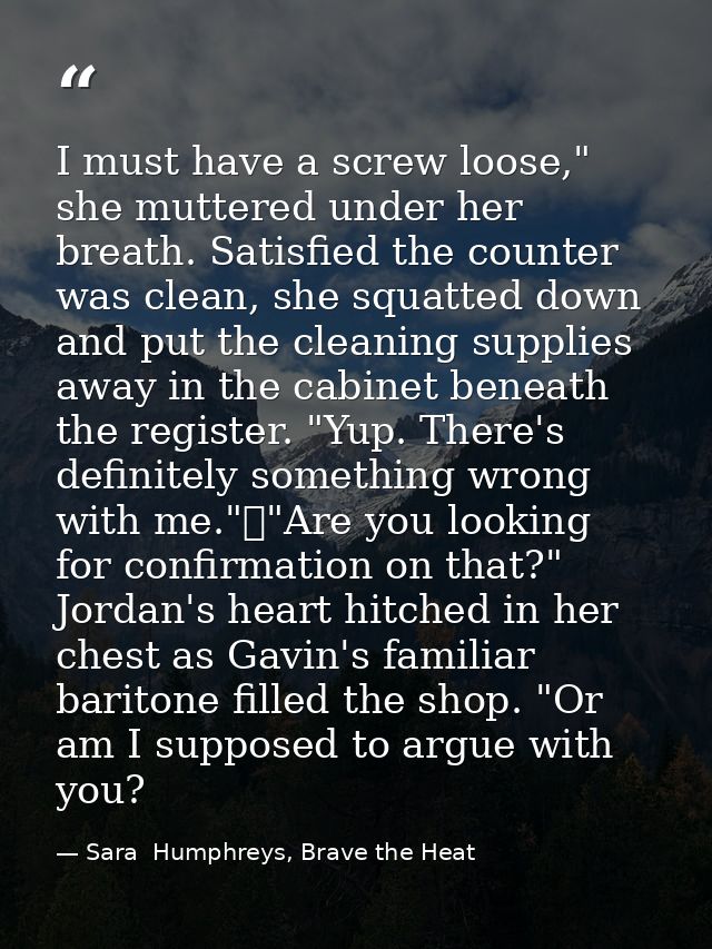 I must have a screw loose," she muttered under her breath. Satisfied the counter was clean, she squatted down and put th — Sara  Humphreys, Brave the Heat