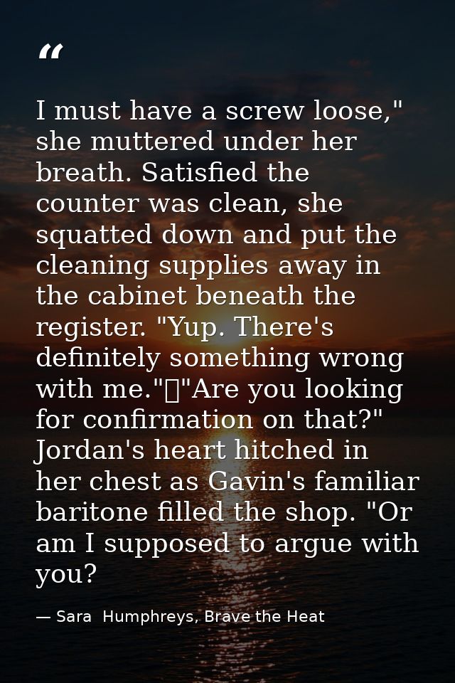 I must have a screw loose," she muttered under her breath. Satisfied the counter was clean, she squatted down and put th — Sara  Humphreys, Brave the Heat