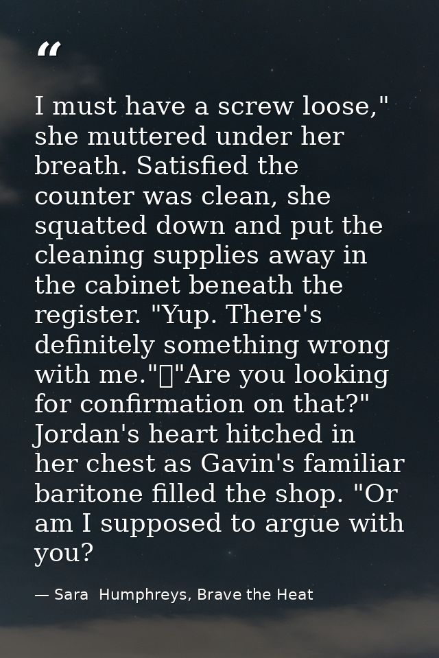 I must have a screw loose," she muttered under her breath. Satisfied the counter was clean, she squatted down and put th — Sara  Humphreys, Brave the Heat