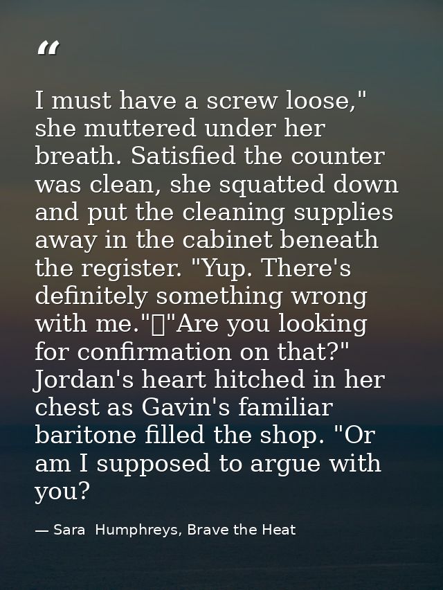 I must have a screw loose," she muttered under her breath. Satisfied the counter was clean, she squatted down and put th — Sara  Humphreys, Brave the Heat