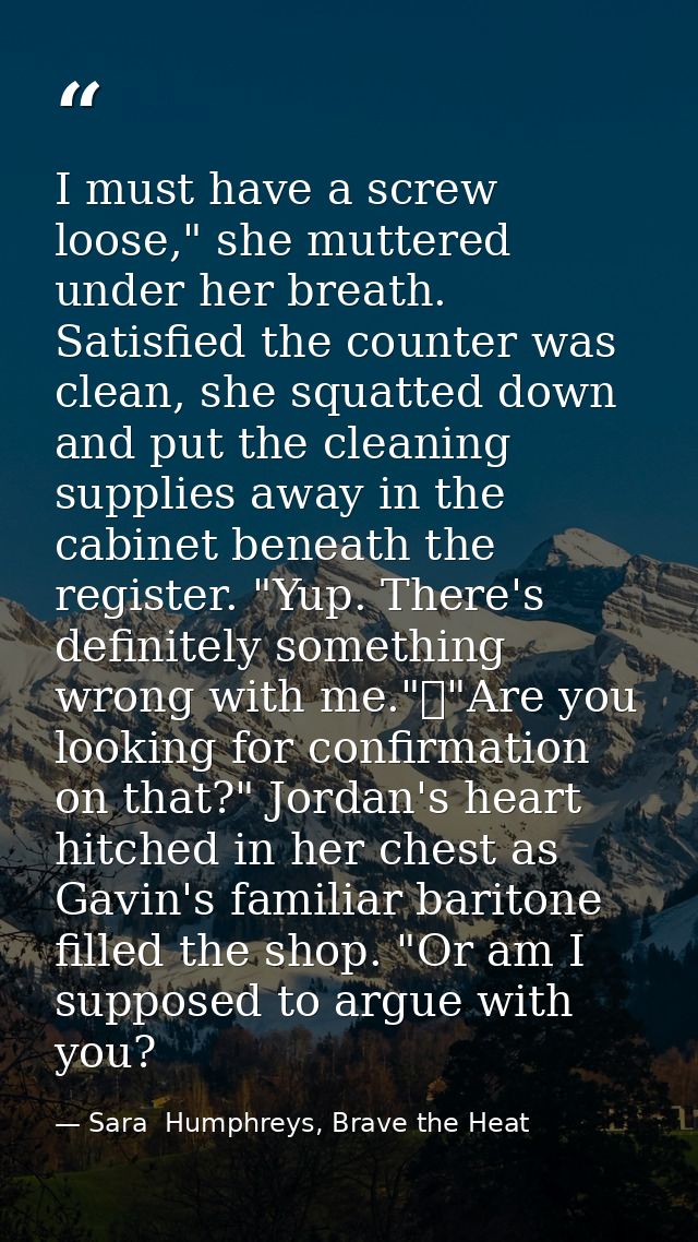 I must have a screw loose," she muttered under her breath. Satisfied the counter was clean, she squatted down and put th — Sara  Humphreys, Brave the Heat