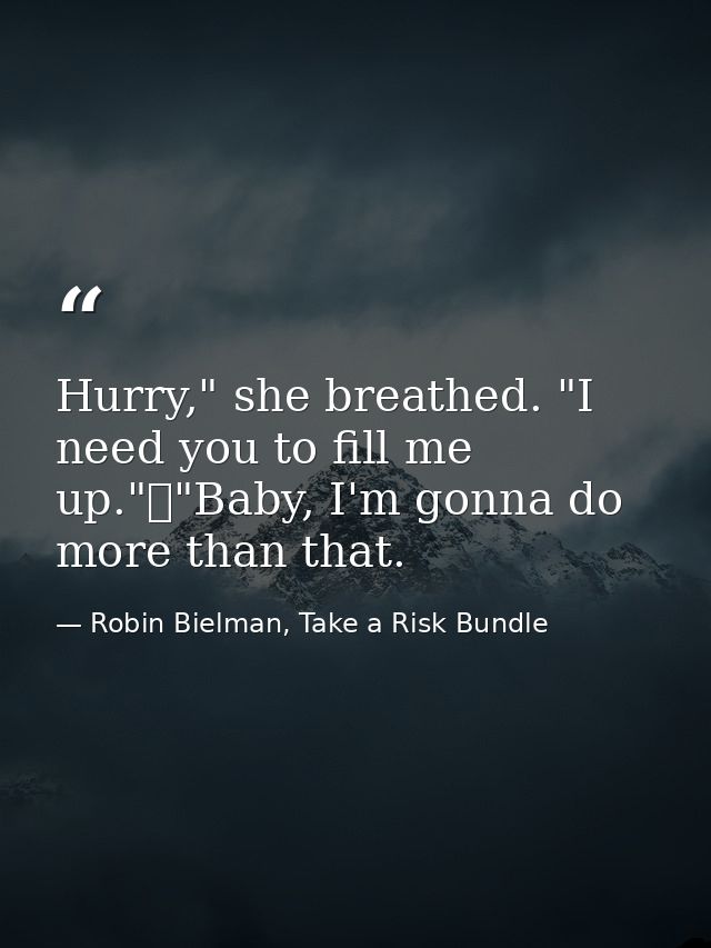 Hurry," she breathed. "I need you to fill me up."	"Baby, I'm gonna do more than that. — Robin Bielman, Take a Risk Bundle