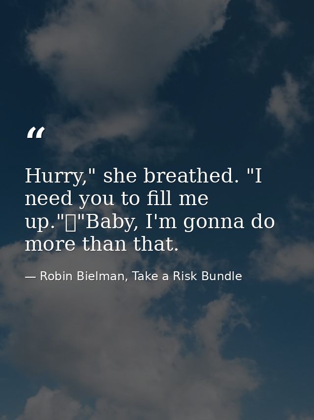 Hurry," she breathed. "I need you to fill me up."	"Baby, I'm gonna do more than that. — Robin Bielman, Take a Risk Bundle