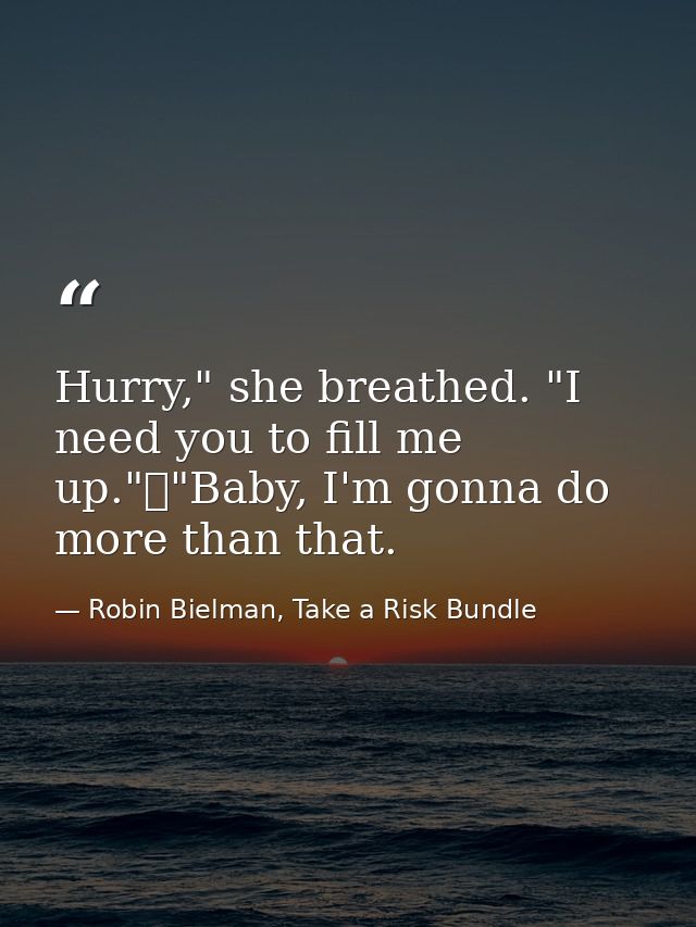 Hurry," she breathed. "I need you to fill me up."	"Baby, I'm gonna do more than that. — Robin Bielman, Take a Risk Bundle