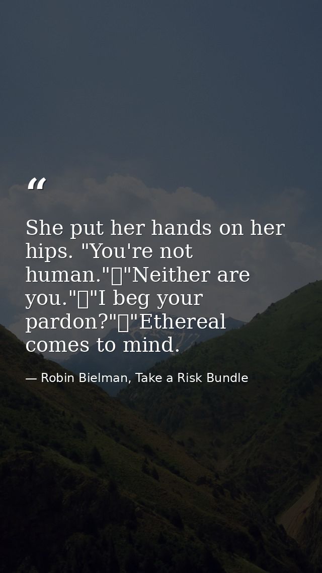 She put her hands on her hips. "You're not human."	"Neither are you."	"I beg your pardon?"	"Ethereal comes to mind. — Robin Bielman, Take a Risk Bundle