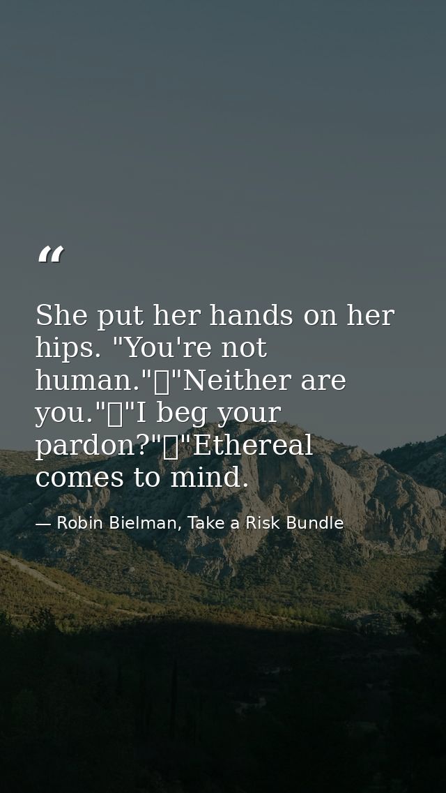 She put her hands on her hips. "You're not human."	"Neither are you."	"I beg your pardon?"	"Ethereal comes to mind. — Robin Bielman, Take a Risk Bundle