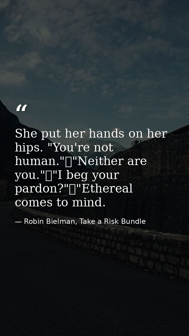 She put her hands on her hips. "You're not human."	"Neither are you."	"I beg your pardon?"	"Ethereal comes to mind. — Robin Bielman, Take a Risk Bundle