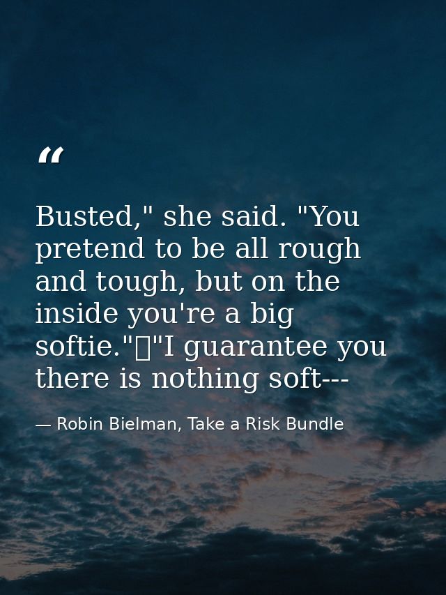 Busted," she said. "You pretend to be all rough and tough, but on the inside you're a big softie."	"I guarantee you ther — Robin Bielman, Take a Risk Bundle