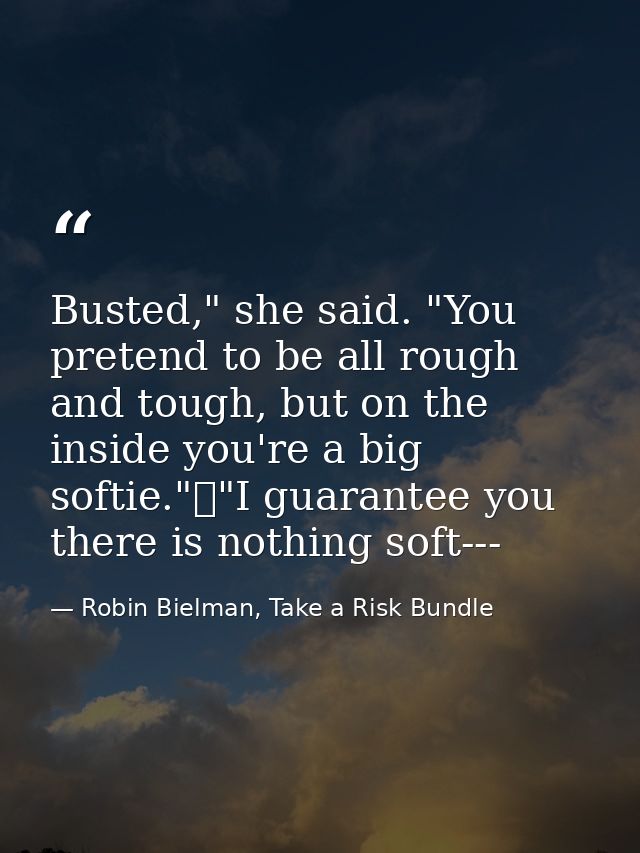 Busted," she said. "You pretend to be all rough and tough, but on the inside you're a big softie."	"I guarantee you ther — Robin Bielman, Take a Risk Bundle