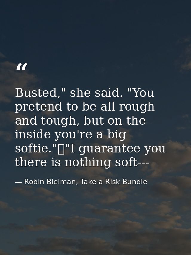 Busted," she said. "You pretend to be all rough and tough, but on the inside you're a big softie."	"I guarantee you ther — Robin Bielman, Take a Risk Bundle