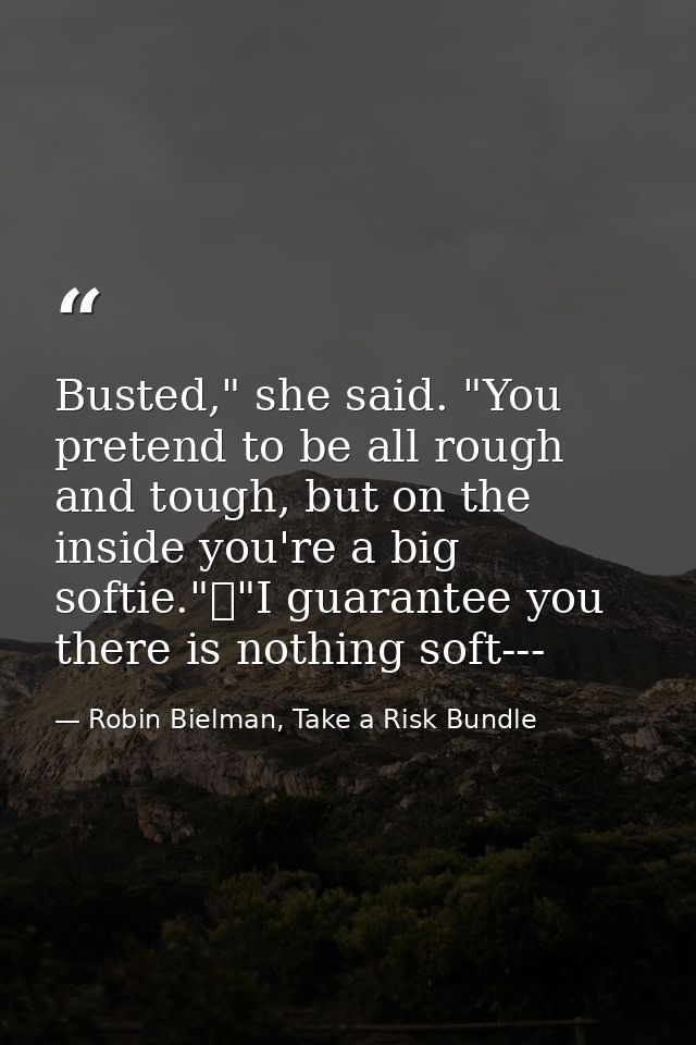 Busted," she said. "You pretend to be all rough and tough, but on the inside you're a big softie."	"I guarantee you ther — Robin Bielman, Take a Risk Bundle
