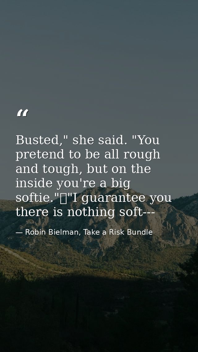 Busted," she said. "You pretend to be all rough and tough, but on the inside you're a big softie."	"I guarantee you ther — Robin Bielman, Take a Risk Bundle
