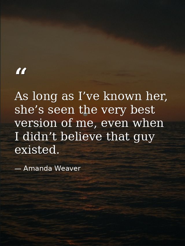 As long as I’ve known her, she’s seen the very best version of me, even when I didn’t believe that guy existed. — Amanda Weaver