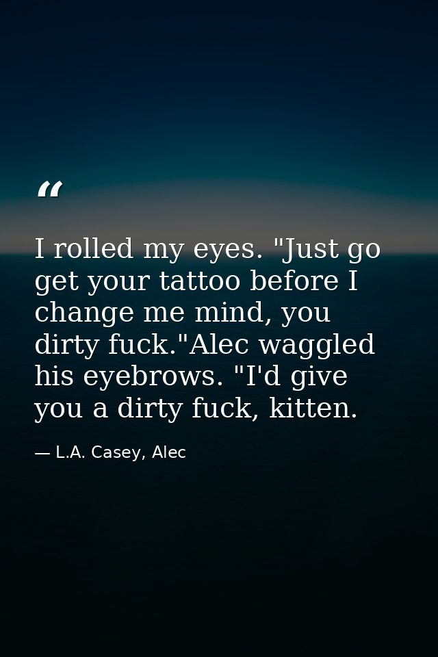 I rolled my eyes. "Just go get your tattoo before I change me mind, you dirty fuck."Alec waggled his eyebrows. "I'd give — L.A. Casey, Alec