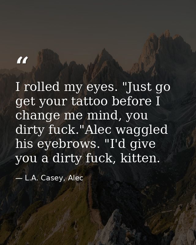 I rolled my eyes. "Just go get your tattoo before I change me mind, you dirty fuck."Alec waggled his eyebrows. "I'd give — L.A. Casey, Alec