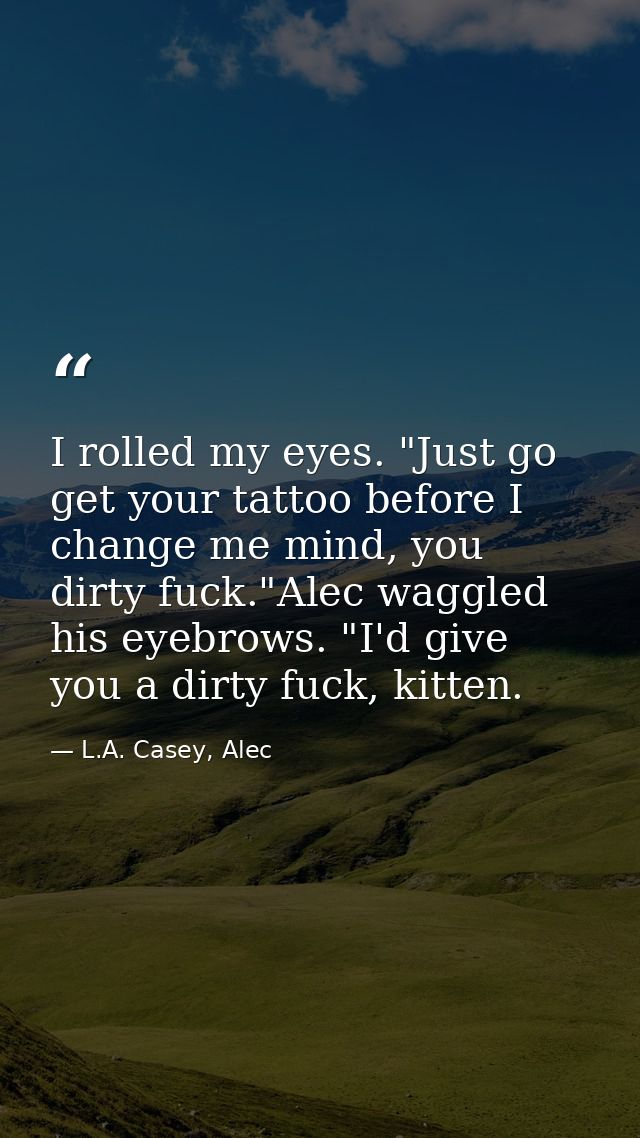 I rolled my eyes. "Just go get your tattoo before I change me mind, you dirty fuck."Alec waggled his eyebrows. "I'd give — L.A. Casey, Alec
