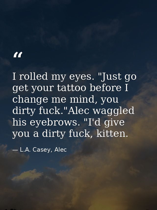 I rolled my eyes. "Just go get your tattoo before I change me mind, you dirty fuck."Alec waggled his eyebrows. "I'd give — L.A. Casey, Alec