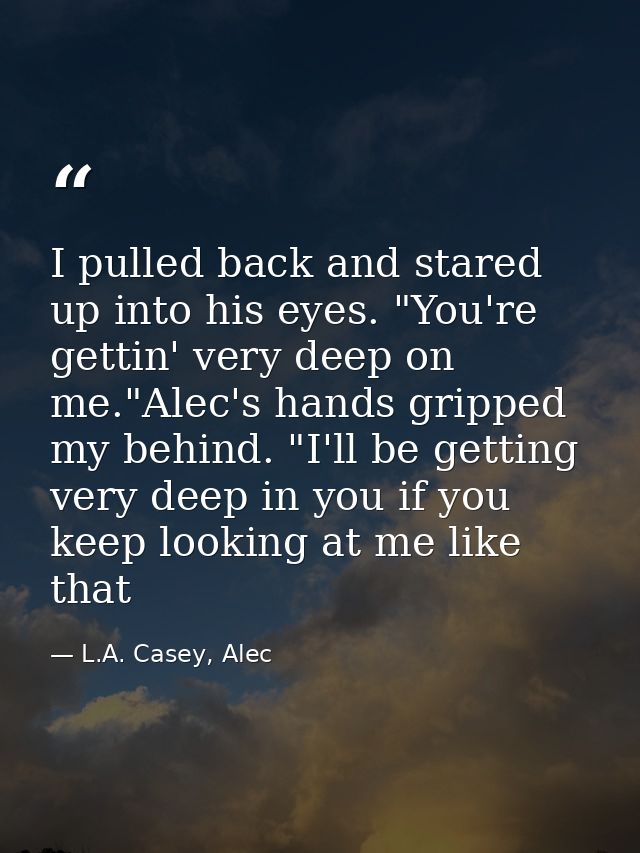 I pulled back and stared up into his eyes. "You're gettin' very deep on me."Alec's hands gripped my behind. "I'll be get — L.A. Casey, Alec