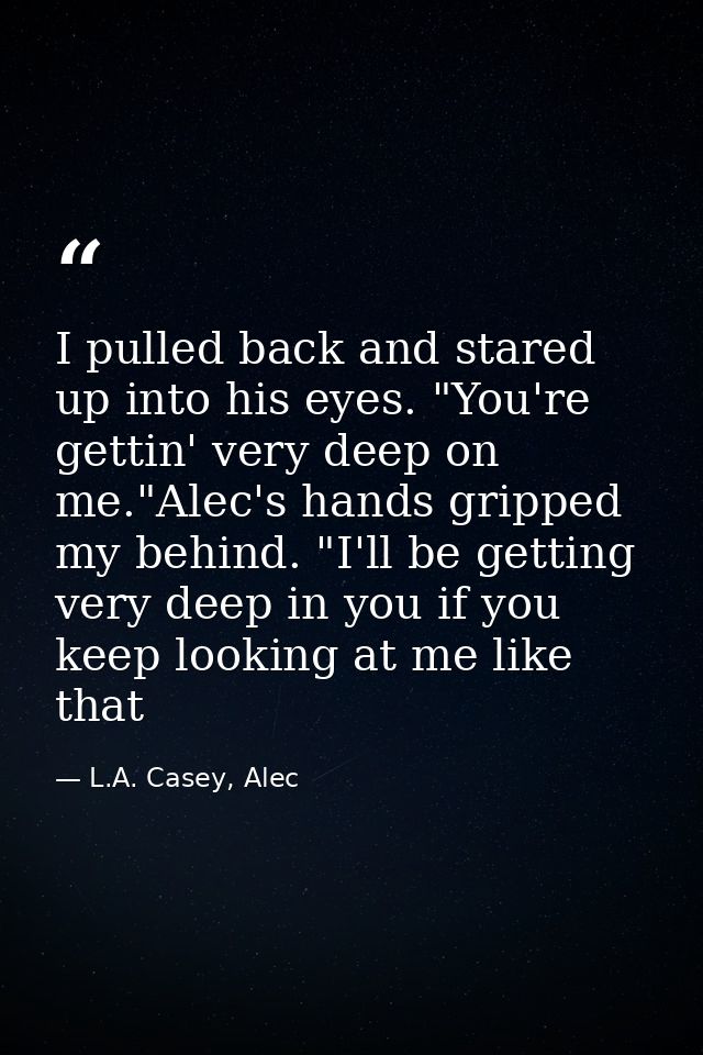 I pulled back and stared up into his eyes. "You're gettin' very deep on me."Alec's hands gripped my behind. "I'll be get — L.A. Casey, Alec