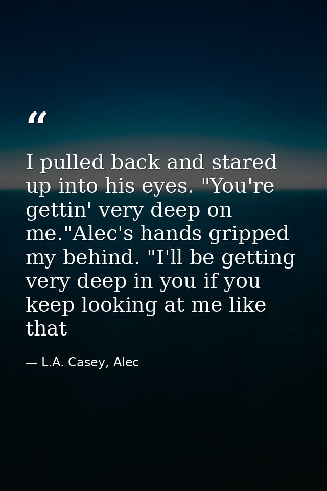 I pulled back and stared up into his eyes. "You're gettin' very deep on me."Alec's hands gripped my behind. "I'll be get — L.A. Casey, Alec