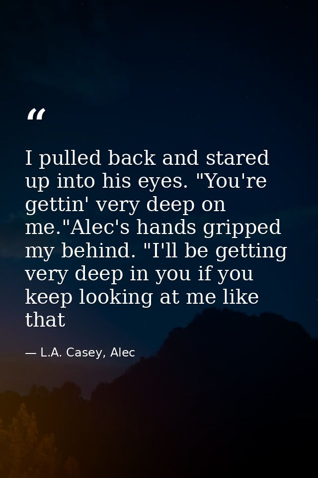 I pulled back and stared up into his eyes. "You're gettin' very deep on me."Alec's hands gripped my behind. "I'll be get — L.A. Casey, Alec