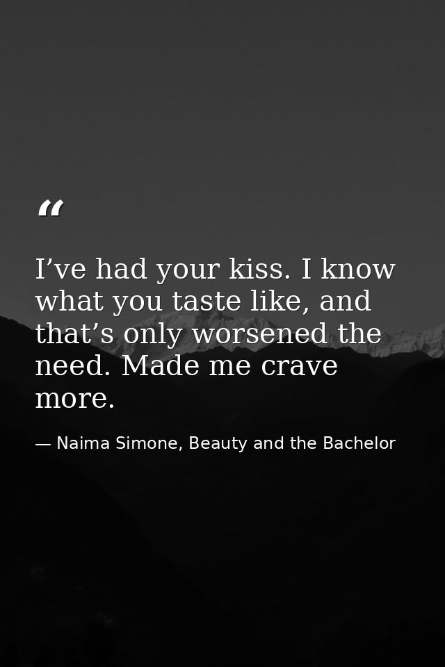 I’ve had your kiss. I know what you taste like, and that’s only worsened the need. Made me crave more. — Naima Simone, Beauty and the Bachelor
