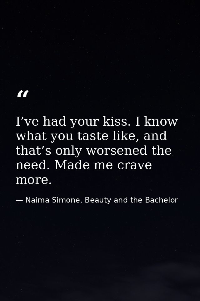I’ve had your kiss. I know what you taste like, and that’s only worsened the need. Made me crave more. — Naima Simone, Beauty and the Bachelor
